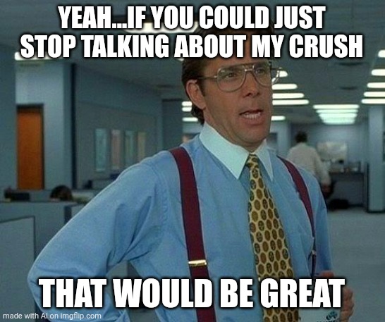 That Would Be Great | YEAH...IF YOU COULD JUST STOP TALKING ABOUT MY CRUSH; THAT WOULD BE GREAT | image tagged in memes,that would be great | made w/ Imgflip meme maker