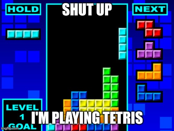Tetris | SHUT UP; I'M PLAYING TETRIS | image tagged in tetris | made w/ Imgflip meme maker