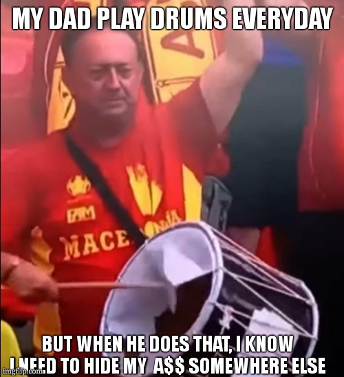 He's an high trained professional :| | MY DAD PLAY DRUMS EVERYDAY; BUT WHEN HE DOES THAT, I KNOW I NEED TO HIDE MY  A$$ SOMEWHERE ELSE | image tagged in macedonia fan with a broken drum,dad,killing spree,hide n seek extreme,dark humor,dark humour | made w/ Imgflip meme maker
