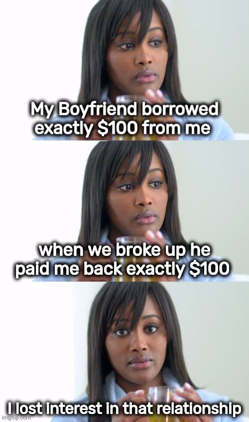 Love Stinks | when we broke up he paid me back exactly $100; I lost interest in that relationship | image tagged in black woman drinking tea 2 panels,the most interesting man in the world,well yes but actually no,haha money printer go brrr | made w/ Imgflip meme maker