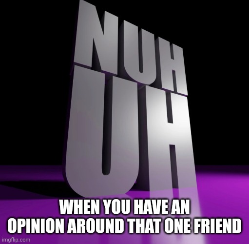nuh uh | WHEN YOU HAVE AN OPINION AROUND THAT ONE FRIEND | image tagged in nuh uh 3d | made w/ Imgflip meme maker