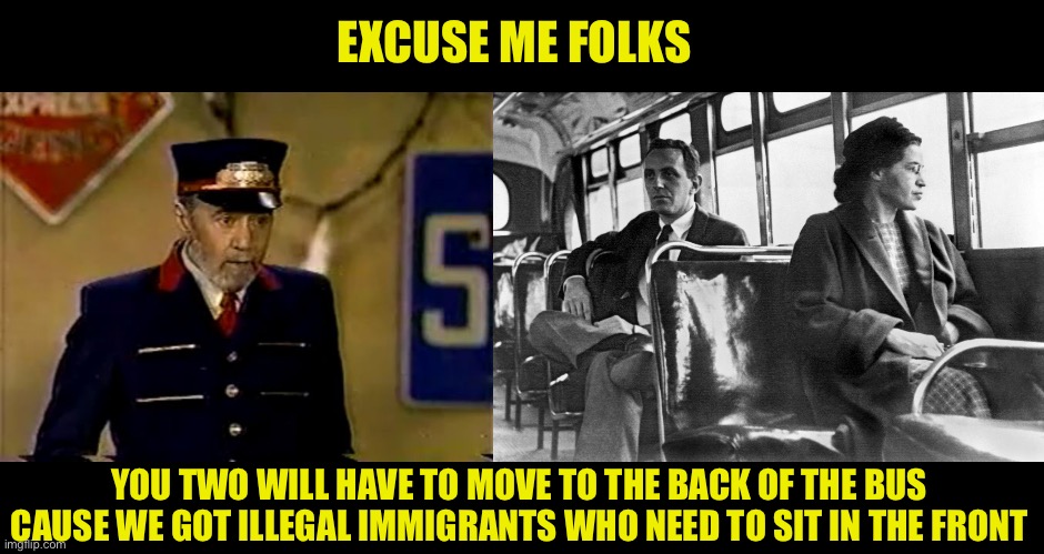 Immigrants are first line so shut up and move to the back of the bus | EXCUSE ME FOLKS; YOU TWO WILL HAVE TO MOVE TO THE BACK OF THE BUS CAUSE WE GOT ILLEGAL IMMIGRANTS WHO NEED TO SIT IN THE FRONT | image tagged in george carlin mr conductor,rosa parks bus,leftist lunacy,traitor joe | made w/ Imgflip meme maker
