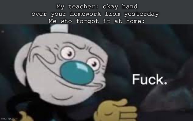 . | My teacher: okay hand over your homework from yesterday 
Me who forgot it at home: | image tagged in mugman well f ck-,middle school | made w/ Imgflip meme maker