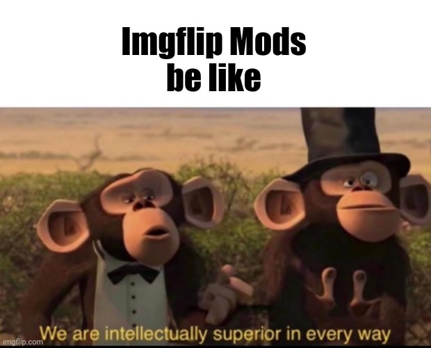 We are intellectually superior in every way | Imgflip Mods
be like | image tagged in we are intellectually superior in every way | made w/ Imgflip meme maker