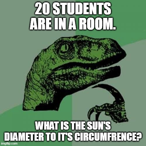 Philosoraptor | 20 STUDENTS ARE IN A ROOM. WHAT IS THE SUN'S DIAMETER TO IT'S CIRCUMFRENCE? | image tagged in memes,philosoraptor | made w/ Imgflip meme maker