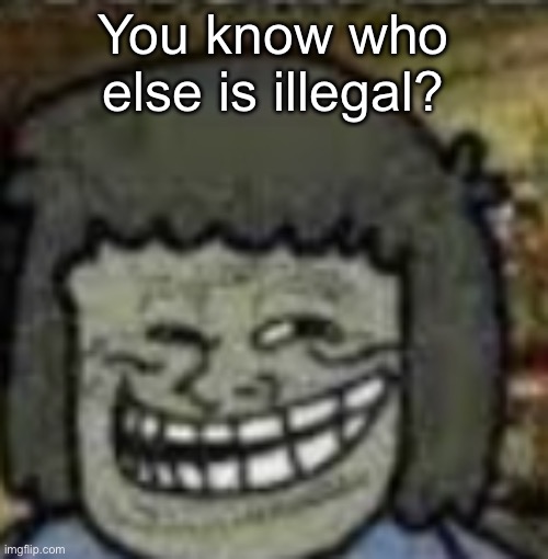 you know who else? | You know who else is illegal? | image tagged in you know who else | made w/ Imgflip meme maker