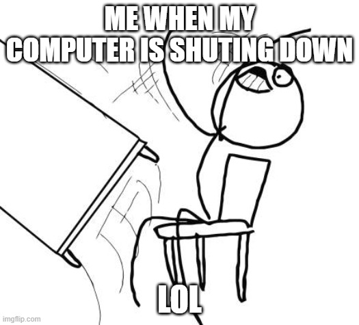 Table Flip Guy | ME WHEN MY COMPUTER IS SHUTING DOWN; LOL | image tagged in memes,table flip guy | made w/ Imgflip meme maker