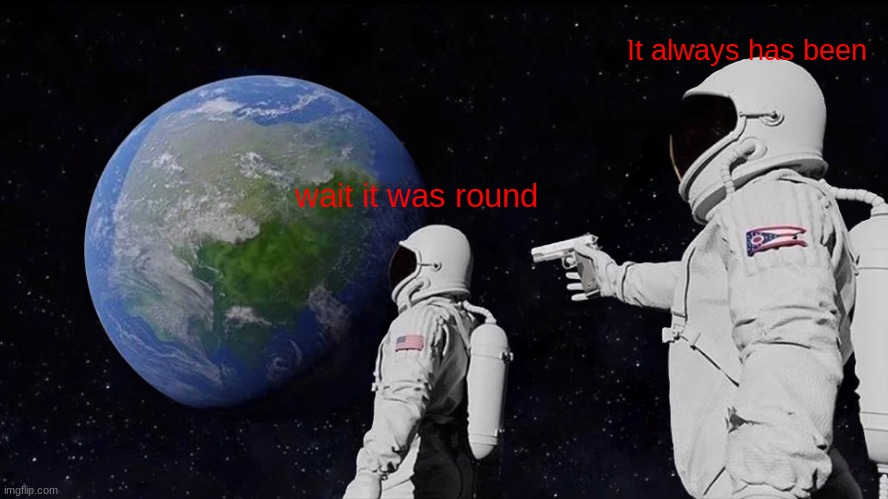 FLAT EARTHERS ALL AROUND THE WORLD | It always has been; wait it was round | image tagged in memes,always has been,space | made w/ Imgflip meme maker