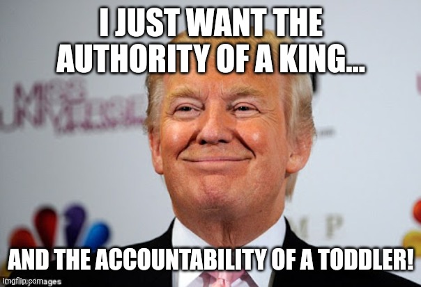 King Criminald | I JUST WANT THE AUTHORITY OF A KING... AND THE ACCOUNTABILITY OF A TODDLER! | image tagged in trump,conservative,republican,democrat,biden,maga | made w/ Imgflip meme maker