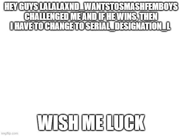 Wish me luck (Lala note: I already failed can someone pay therapy for me now) | HEY GUYS LALALAXND_WANTSTOSMASHFEMBOYS CHALLENGED ME AND IF HE WINS, THEN I HAVE TO CHANGE TO SERIAL_DESIGNATION_L; WISH ME LUCK | made w/ Imgflip meme maker