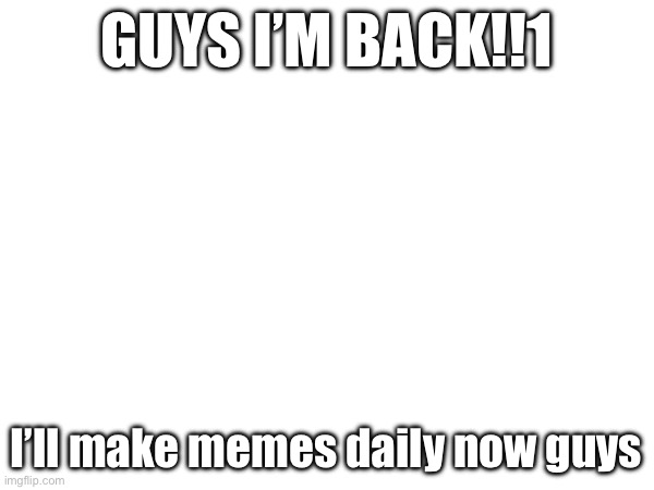 Hi guys! | GUYS I’M BACK!!1; I’ll make memes daily now guys | image tagged in memes,nothing | made w/ Imgflip meme maker