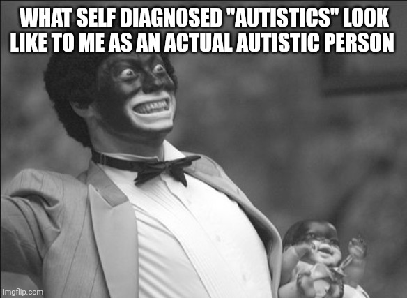 Fraudtistic | WHAT SELF DIAGNOSED "AUTISTICS" LOOK LIKE TO ME AS AN ACTUAL AUTISTIC PERSON | image tagged in blackface,autism,autistic,identity politics | made w/ Imgflip meme maker