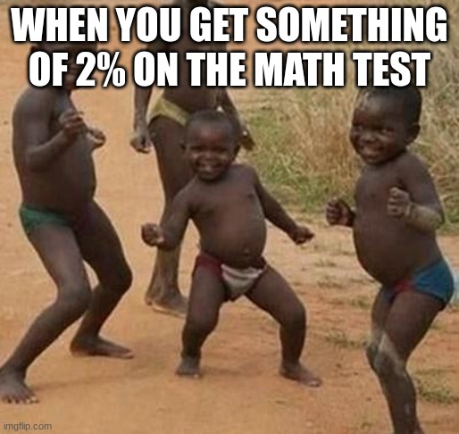 yay | WHEN YOU GET SOMETHING OF 2% ON THE MATH TEST | image tagged in african kids dancing | made w/ Imgflip meme maker