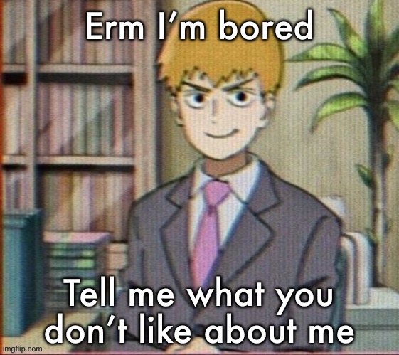 Don’t hold back, I will deep fry your ass tho | Erm I’m bored; Tell me what you don’t like about me | image tagged in reigen arataka | made w/ Imgflip meme maker