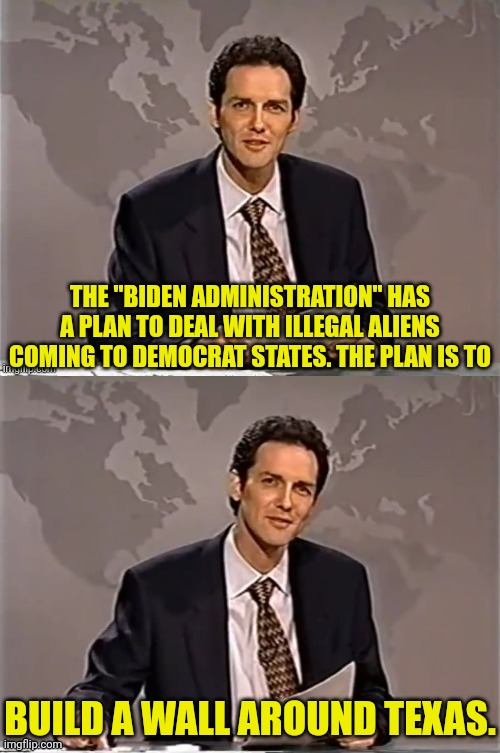 They Have A Plan! | THE "BIDEN ADMINISTRATION" HAS A PLAN TO DEAL WITH ILLEGAL ALIENS COMING TO DEMOCRAT STATES. THE PLAN IS TO; BUILD A WALL AROUND TEXAS. | image tagged in weekend update with norm,joe biden,secure the border,illegal aliens,democrats | made w/ Imgflip meme maker