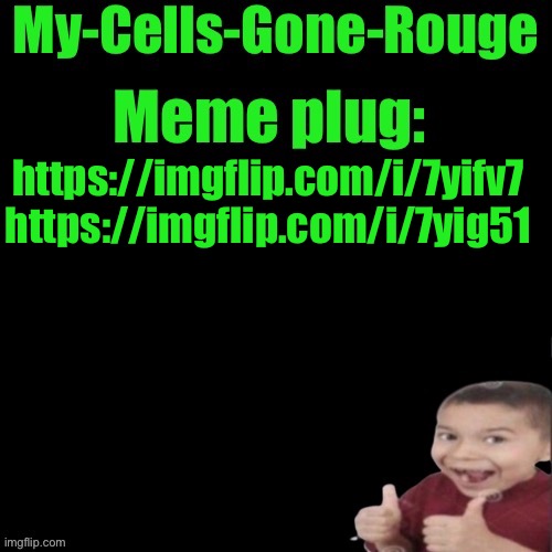 My-Cells-Gone-Rouge’s meme plug | https://imgflip.com/i/7yifv7 https://imgflip.com/i/7yig51 | image tagged in my-cells-gone-rouge s meme plug | made w/ Imgflip meme maker