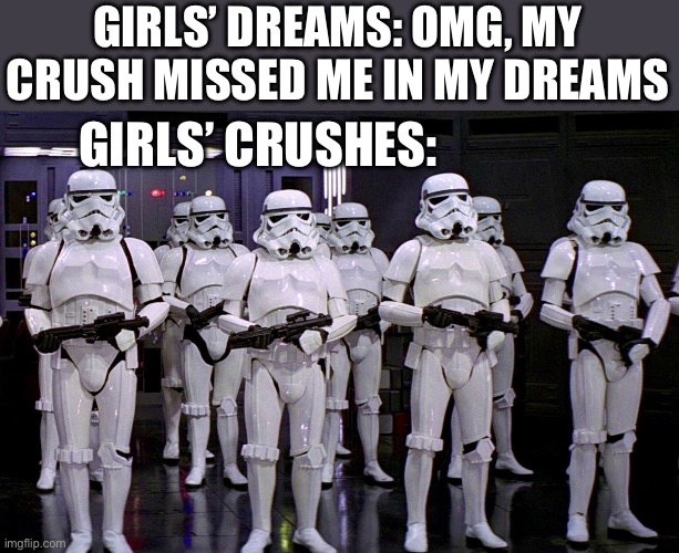 Girls dream of Star Wars too | GIRLS’ DREAMS: OMG, MY CRUSH MISSED ME IN MY DREAMS; GIRLS’ CRUSHES: | image tagged in imperial stormtroopers,dreams,miss you | made w/ Imgflip meme maker