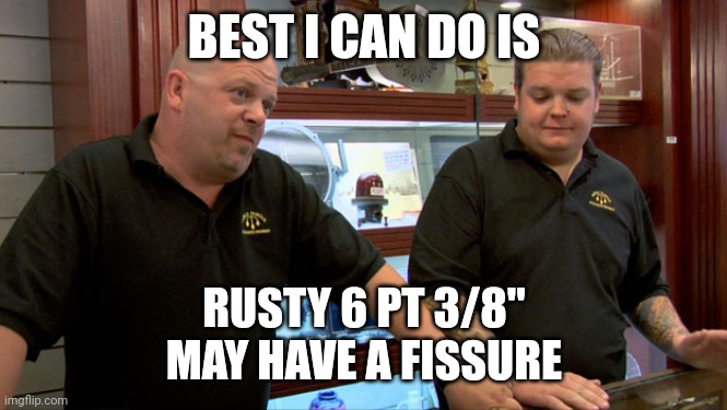 Lost 10 mm | BEST I CAN DO IS; RUSTY 6 PT 3/8"
MAY HAVE A FISSURE | image tagged in pawn stars best i can do | made w/ Imgflip meme maker