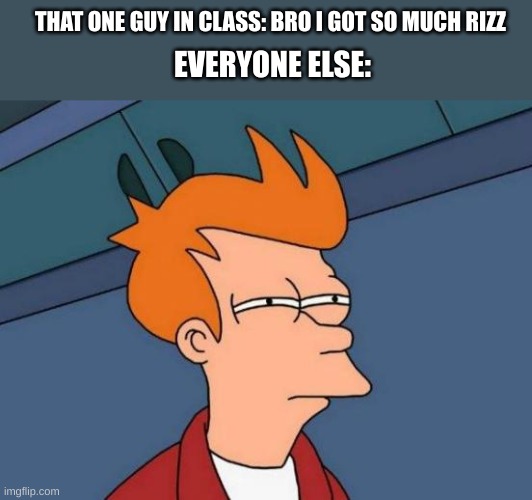 everyone in class agrees he doesn't have rizz at all | THAT ONE GUY IN CLASS: BRO I GOT SO MUCH RIZZ; EVERYONE ELSE: | image tagged in futurama fry,funny,memes,funny memes | made w/ Imgflip meme maker