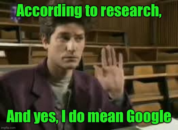 Student | According to research, And yes, I do mean Google | image tagged in student | made w/ Imgflip meme maker