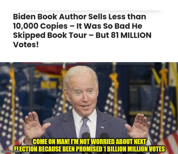 2024 election | COME ON MAN! I'M NOT WORRIED ABOUT NEXT ELECTION BECAUSE BEEN PROMISED 1 BILLION MILLION VOTES | image tagged in cocky joe biden,election fraud,joe biden | made w/ Imgflip meme maker