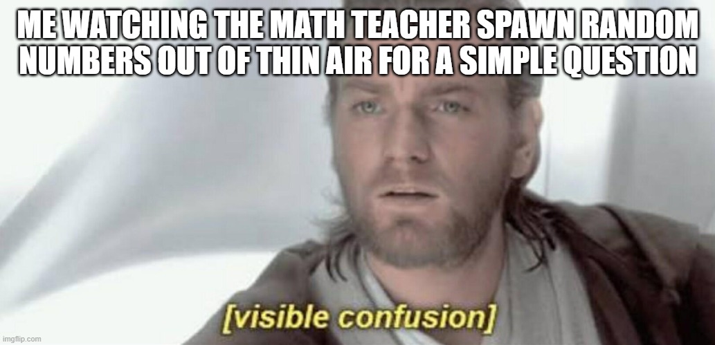 where do they come from? the back rooms? | ME WATCHING THE MATH TEACHER SPAWN RANDOM NUMBERS OUT OF THIN AIR FOR A SIMPLE QUESTION | image tagged in visible confusion | made w/ Imgflip meme maker
