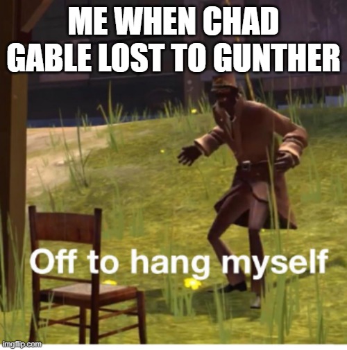 Every. Fricking. Week. | ME WHEN CHAD GABLE LOST TO GUNTHER | image tagged in off to hang myself,gunther sucks,wwe | made w/ Imgflip meme maker