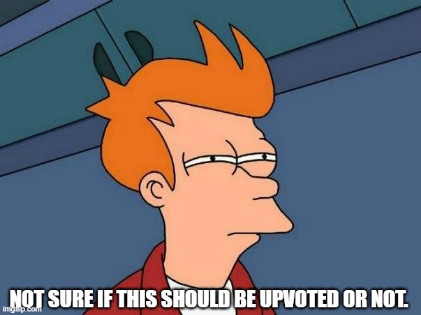 Not sure if- fry | NOT SURE IF THIS SHOULD BE UPVOTED OR NOT. | image tagged in not sure if- fry | made w/ Imgflip meme maker