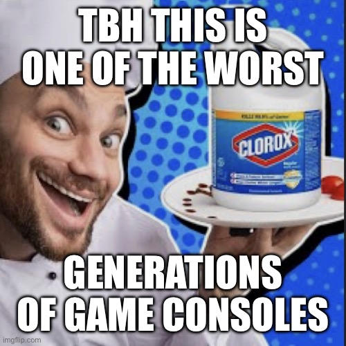 Chef serving clorox | TBH THIS IS ONE OF THE WORST; GENERATIONS OF GAME CONSOLES | image tagged in chef serving clorox | made w/ Imgflip meme maker