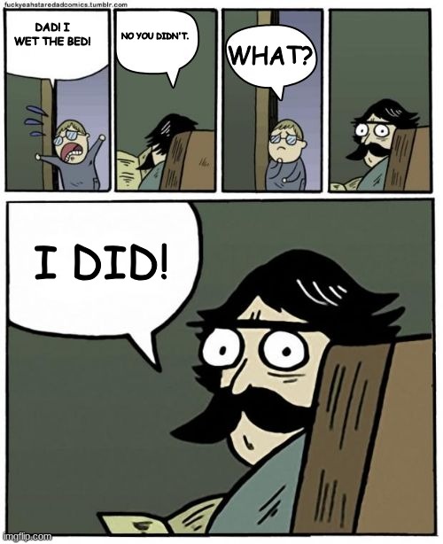 dad i wet the bed! no you didn't, I DID! | DAD! I WET THE BED! NO YOU DIDN'T. WHAT? I DID! | image tagged in stare dad bigger bubbles | made w/ Imgflip meme maker