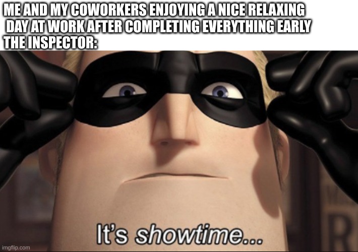 every time | ME AND MY COWORKERS ENJOYING A NICE RELAXING
 DAY AT WORK AFTER COMPLETING EVERYTHING EARLY
THE INSPECTOR: | image tagged in it's showtime | made w/ Imgflip meme maker