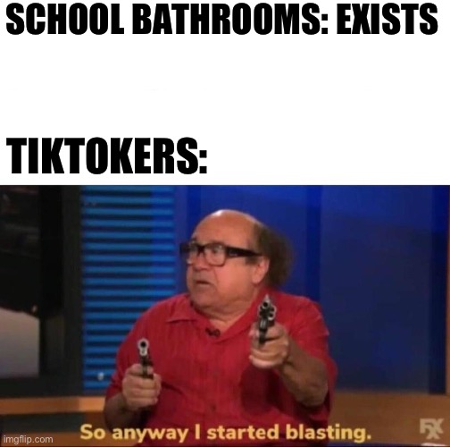 Devious licks be like | SCHOOL BATHROOMS: EXISTS; TIKTOKERS: | image tagged in so anyway i started blasting | made w/ Imgflip meme maker