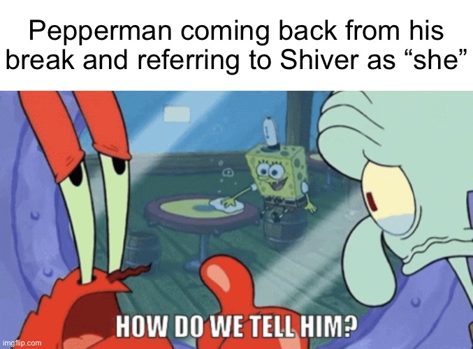 How do we tell him? | Pepperman coming back from his break and referring to Shiver as “she” | image tagged in how do we tell him | made w/ Imgflip meme maker