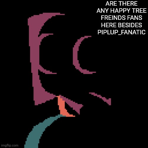 I would like to know | ARE THERE ANY HAPPY TREE FREINDS FANS HERE BESIDES PIPLUP_FANATIC | image tagged in disturbed mr mystery | made w/ Imgflip meme maker