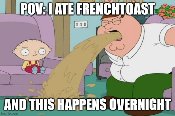 Peter Griffin vomit | POV: I ATE FRENCHTOAST AND THIS HAPPENS OVERNIGHT | image tagged in peter griffin vomit | made w/ Imgflip meme maker