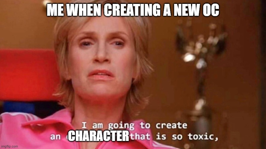 Making OC's is fun. | ME WHEN CREATING A NEW OC; CHARACTER | image tagged in sue sylvester,writing,original character | made w/ Imgflip meme maker