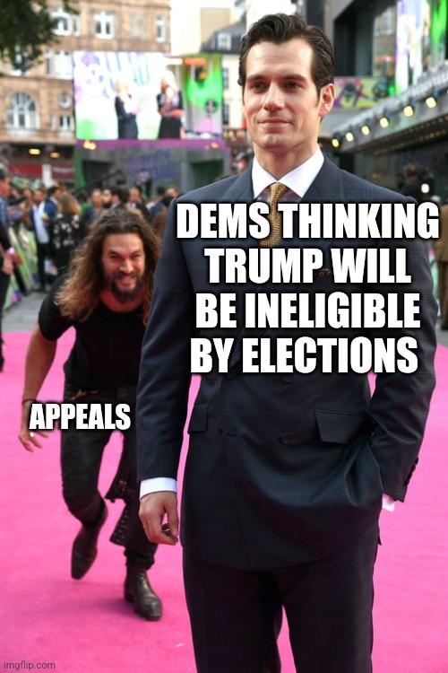 Jason Momoa Henry Cavill Meme | DEMS THINKING TRUMP WILL BE INELIGIBLE BY ELECTIONS; APPEALS | image tagged in jason momoa henry cavill meme | made w/ Imgflip meme maker