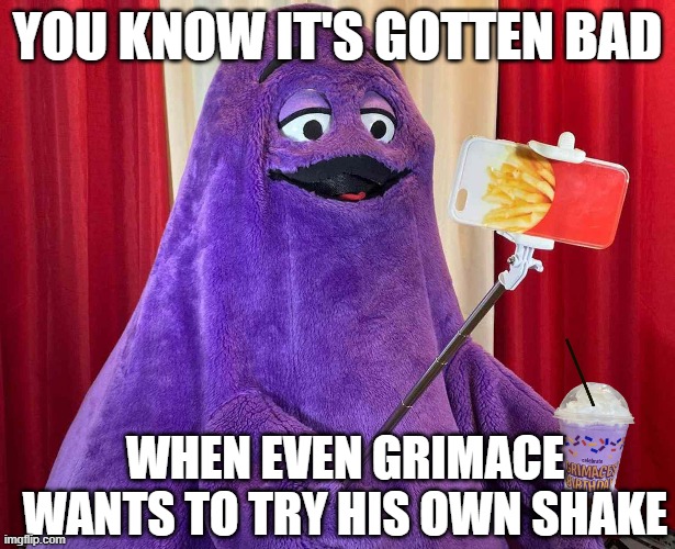 YOU KNOW IT'S GOTTEN BAD; WHEN EVEN GRIMACE WANTS TO TRY HIS OWN SHAKE | made w/ Imgflip meme maker