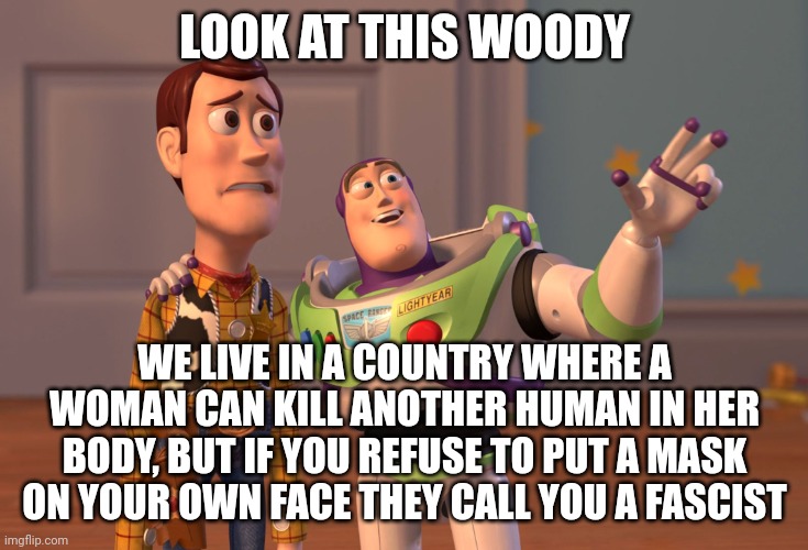 The left love to play this sick little game. | LOOK AT THIS WOODY; WE LIVE IN A COUNTRY WHERE A WOMAN CAN KILL ANOTHER HUMAN IN HER BODY, BUT IF YOU REFUSE TO PUT A MASK ON YOUR OWN FACE THEY CALL YOU A FASCIST | image tagged in memes,x x everywhere | made w/ Imgflip meme maker