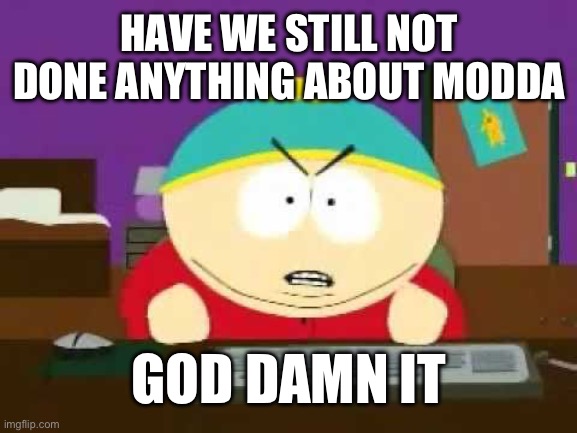 Look him up, he’s awful | HAVE WE STILL NOT DONE ANYTHING ABOUT MODDA; GOD DAMN IT | image tagged in god damn it cartman | made w/ Imgflip meme maker