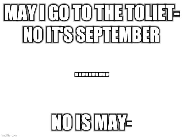 emotional damage | MAY I GO TO THE TOLIET-; NO IT'S SEPTEMBER; .......... NO IS MAY- | image tagged in emotional damage,memes,blank white template,teacher,student students | made w/ Imgflip meme maker