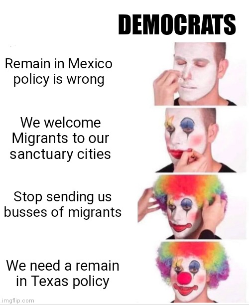 Amazing turn of events | DEMOCRATS; Remain in Mexico policy is wrong; We welcome Migrants to our sanctuary cities; Stop sending us busses of migrants; We need a remain in Texas policy | image tagged in memes,clown applying makeup,democrats,biden | made w/ Imgflip meme maker