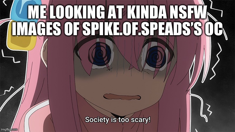 I wish I didn’t see that crap. Not super NSFW. | ME LOOKING AT KINDA NSFW IMAGES OF SPIKE.OF.SPEADS’S OC | image tagged in bocchi | made w/ Imgflip meme maker
