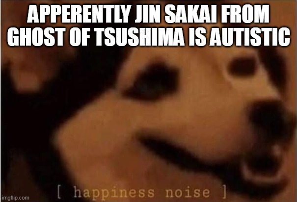 Happiness Noice | APPERENTLY JIN SAKAI FROM GHOST OF TSUSHIMA IS AUTISTIC | image tagged in happiness noice | made w/ Imgflip meme maker