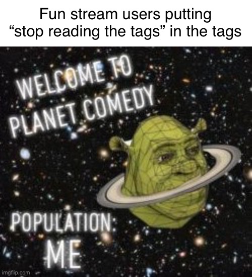 Welcome to planet comedy | Fun stream users putting “stop reading the tags” in the tags | image tagged in welcome to planet comedy,fun stream | made w/ Imgflip meme maker