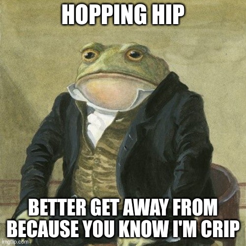 Gentlemen, it is with great pleasure to inform you that | HOPPING HIP; BETTER GET AWAY FROM BECAUSE YOU KNOW I'M CRIP | image tagged in gentlemen it is with great pleasure to inform you that | made w/ Imgflip meme maker