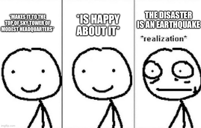 Realization | *MAKES IT TO THE TOP OF SKY TOWER OF MODEST HEADQUARTERS* *IS HAPPY ABOUT IT* THE DISASTER IS AN EARTHQUAKE | image tagged in realization | made w/ Imgflip meme maker
