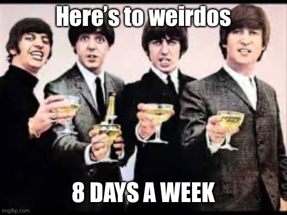 The Beatles  | Here’s to weirdos 8 DAYS A WEEK | image tagged in the beatles | made w/ Imgflip meme maker