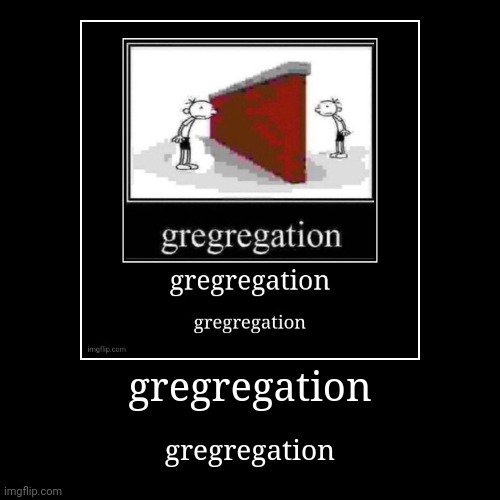 gregregation | gregregation | image tagged in funny,demotivationals | made w/ Imgflip demotivational maker