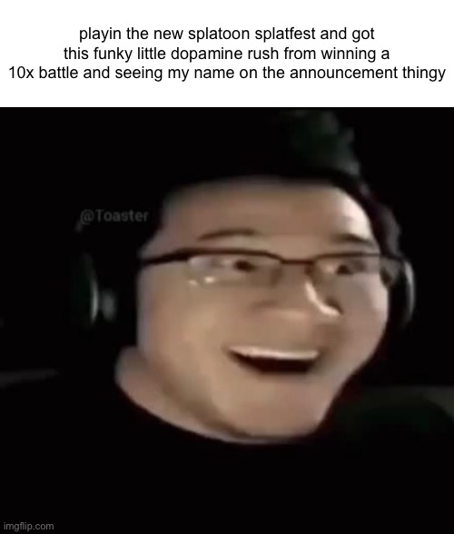 playin the new splatoon splatfest and got this funky little dopamine rush from winning a 10x battle and seeing my name on the announcement thingy | made w/ Imgflip meme maker